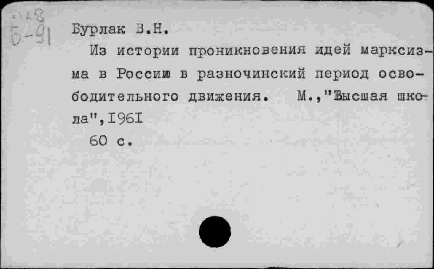 ﻿Бурлак В.Н.
Из истории проникновения идей марксизма в Россию в разночинский период освободительного движения. М.,’’Высшая школа”, 1961
60 с.